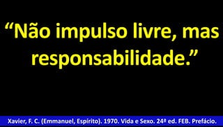 “Não impulso livre, mas 
responsabilidade.” 
Xavier, F. C. (Emmanuel, Espírito). 1970. Vida e Sexo. 24ª ed. FEB. Prefácio. 
 