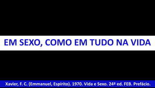 EM SEXO, COMO EM TUDO NA VIDA 
Xavier, F. C. (Emmanuel, Espírito). 1970. Vida e Sexo. 24ª ed. FEB. Prefácio. 
 