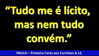 “Tudo me é lícito, 
mas nem tudo 
convém.” 
PAULO – Primeira Carta aos Coríntios 6:12. 
 