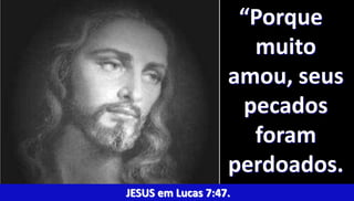“Porque 
muito 
amou, seus 
pecados 
foram 
perdoados. 
JESUS em Lucas 7:47. ” 
77 Jesus – Mateus 5:8 

