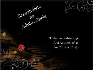 Sexualidade na Adolescência Trabalho realizado por: Ana Antunes nº 2 Ivo Correia nº  13 