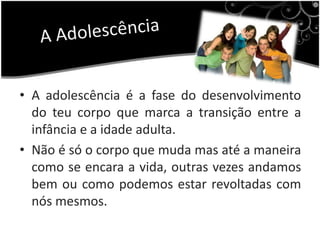 A AdolescênciaA adolescência é a fase do desenvolvimento do teu corpo que marca a transição entre a infância e a idade adulta.