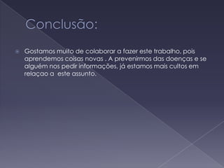 Conclusão:Gostamos muito de colaborar a fazer este trabalho, pois aprendemos coisas novas . A prevenirmos das doenças e se alguém nos pedir informações, já estamos mais cultos em relaçao a  este assunto.