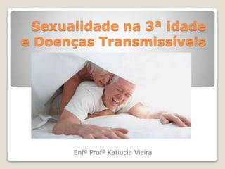 Sexualidade na 3ª idade
e Doenças Transmissíveis
Enfª Profª Katiucia Vieira
 