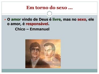 Em torno do sexo ...

 O amor vindo de Deus é livre, mas no sexo, ele
 o amor, é responsável.
     Chico – Emmanuel
 