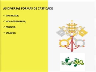 AS DIVERSAS FORMAS DE CASTIDADE

 VIRGINDADE;

 VIDA CONSAGRADA;

 CELIBATO;

 CASADOS;
 