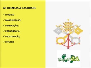 AS OFENSAS À CASTIDADE

 LUXÚRIA;

 MASTURBAÇÃO;

 FORNICAÇÃO;

 PORNOGRAFIA;

 PROSTITUIÇÃO;

 ESTUPRO
 