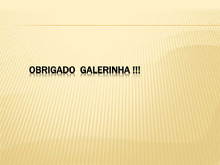 OBRIGADO GALERINHA !!!
 