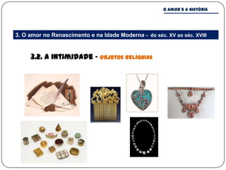 O amor e a história




3. O amor no Renascimento e na Idade Moderna - do séc. XV ao séc. XVIII


     3.2. A intimidade – Objetos relíquias
 
