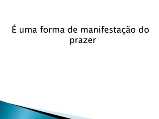 É uma forma de manifestação do
prazer
 