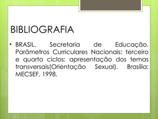 BIBLIOGRAFIA BRASIL. Secretaria de Educação. Parâmetros Curriculares Nacionais: terceiro e quarto ciclos: apresentação dos temas transversais(Orientação Sexual). Brasília: MECSEF, 1998.  