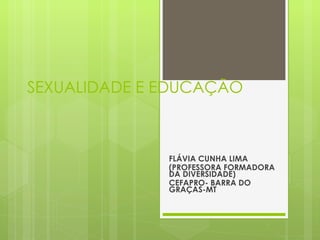 SEXUALIDADE E EDUCAÇÃO FLÁVIA CUNHA LIMA (PROFESSORA FORMADORA DA DIVERSIDADE) CEFAPRO- BARRA DO GRAÇAS-MT  