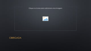 OBRIGADA
Clique no ícone para adicionar uma imagem
 