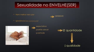 Sexualidade no ENVELHE(SER)
• Nem melhor nem pior
• Ignorância (falta de informação)
DIFERENTE
expectativa
padrão sexual
juventude
 quantidade
 qualidade
 