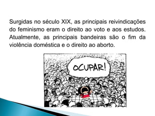 Surgidas no século XIX, as principais reivindicações
do feminismo eram o direito ao voto e aos estudos.
Atualmente, as principais bandeiras são o fim da
violência doméstica e o direito ao aborto.

 