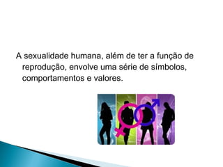 A sexualidade humana, além de ter a função de
reprodução, envolve uma série de símbolos,
comportamentos e valores.

 