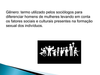 Gênero: termo utilizado pelos sociólogos para
diferenciar homens de mulheres levando em conta
os fatores sociais e culturais presentes na formação
sexual dos indivíduos.

 