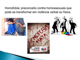 Homofobia: preconceito contra homossexuais que
pode se transformar em violência verbal ou física.

 