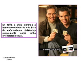 En 1990, a OMS eliminou a
homosexualidade da súa lista
de enfermidades, deixándoa
simplemente como unha
orientación sexual.
I.E.S. Otero Pedrayo.
Ourense
 