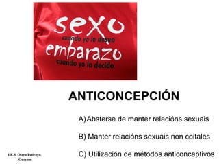 ANTICONCEPCIÓN
A)Absterse de manter relacións sexuais
B) Manter relacións sexuais non coitales
C) Utilización de métodos anticonceptivosI.E.S. Otero Pedrayo.
Ourense
 