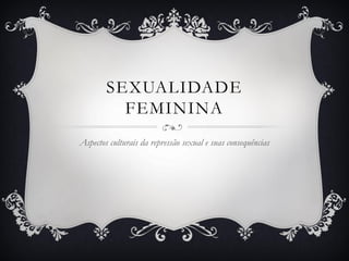 SEXUALIDADE
FEMININA
Aspectos culturais da repressão sexual e suas consequências
 