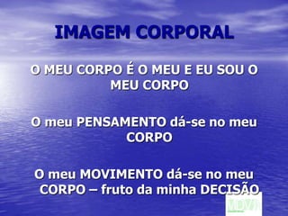 IMAGEM CORPORALO MEU CORPO É O MEU E EU SOU O MEU CORPOO meu PENSAMENTO dá-se no meu CORPOO meu MOVIMENTO dá-se no meu CORPO – fruto da minha DECISÃO