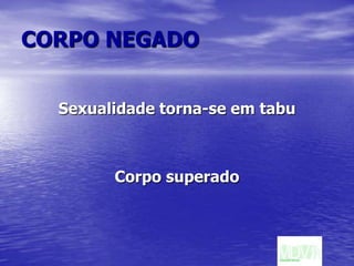 CORPO NEGADOSexualidade torna-se em tabuCorpo superado