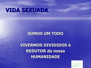 VIDA SEXUADASOMOS UM TODOVIVERMOS DIVIDIDOS éREDUTOR da nossaHUMANIDADE