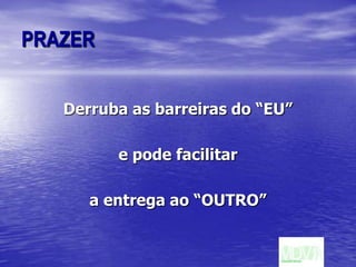 PRAZERDerruba as barreiras do “EU” e pode facilitar a entrega ao “OUTRO”
