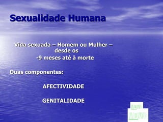 Sexualidade HumanaVida sexuada – Homem ou Mulher –  desde os  -9 meses até à morteDuas componentes:AFECTIVIDADEGENITALIDADE