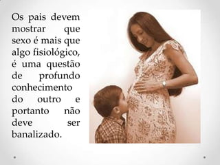 Os pais devem
mostrar      que
sexo é mais que
algo fisiológico,
é uma questão
de     profundo
conhecimento
do outro e
portanto     não
deve          ser
banalizado.
 