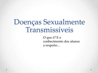 Doenças Sexualmente
   Transmissíveis
       O que é? E o
       conhecimento dos alunos
       a respeito...
 