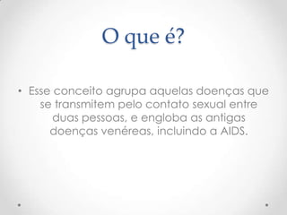 O que é?

• Esse conceito agrupa aquelas doenças que
    se transmitem pelo contato sexual entre
       duas pessoas, e engloba as antigas
      doenças venéreas, incluindo a AIDS.
 