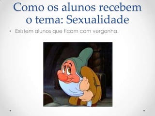 Como os alunos recebem
   o tema: Sexualidade
• Existem alunos que ficam com vergonha.
 