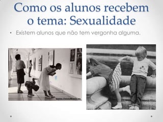 Como os alunos recebem
   o tema: Sexualidade
• Existem alunos que não tem vergonha alguma.
 