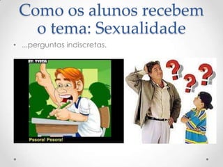 Como os alunos recebem
   o tema: Sexualidade
• ...perguntas indiscretas.
 