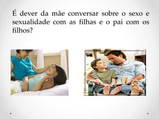 É dever da mãe conversar sobre o sexo e
sexualidade com as filhas e o pai com os
filhos?
 