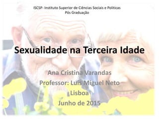 Sexualidade na Terceira Idade
Ana Cristina Varandas
Professor: Luís Miguel Neto
Lisboa
Junho de 2015
ISCSP- Instituto Superior de Ciências Sociais e Politicas
Pós Graduação
 