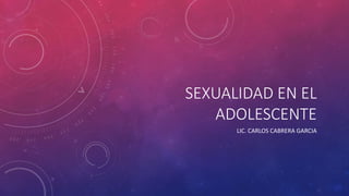 SEXUALIDAD EN EL
ADOLESCENTE
LIC. CARLOS CABRERA GARCIA
 