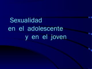 Sexualidad
en el adolescente
y en el joven
 