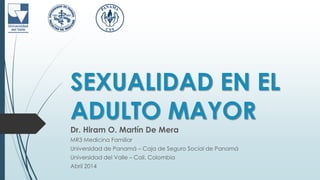 SEXUALIDAD EN EL
ADULTO MAYOR
Dr. Hiram O. Martín De Mera
MR3 Medicina Familiar
Universidad de Panamá – Caja de Seguro Social de Panamá
Universidad del Valle – Cali, Colombia
Abril 2014
 