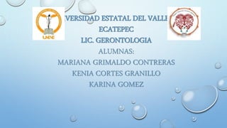 UNIVERSIDAD ESTATAL DEL VALLE DE
ECATEPEC
LIC. GERONTOLOGIA
ALUMNAS:
MARIANA GRIMALDO CONTRERAS
KENIA CORTES GRANILLO
KARINA GOMEZ
 