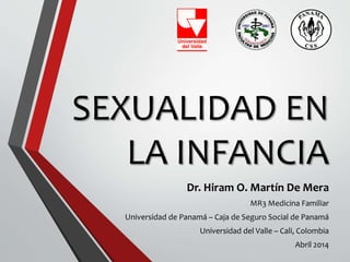 SEXUALIDAD EN
LA INFANCIA
Dr. Hiram O. Martín De Mera
MR3 Medicina Familiar
Universidad de Panamá – Caja de Seguro Social de Panamá
Universidad del Valle – Cali, Colombia
Abril 2014
 