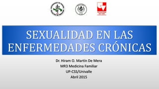 SEXUALIDAD EN LAS
ENFERMEDADES CRÓNICAS
Dr. Hiram O. Martín De Mera
MR3 Medicina Familiar
UP-CSS/Univalle
Abril 2015
 