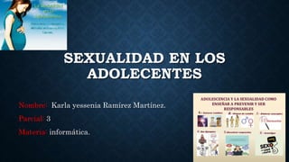 SEXUALIDAD EN LOS
ADOLECENTES
Nombre: Karla yessenia Ramírez Martínez.
Parcial: 3
Materia: informática.
 