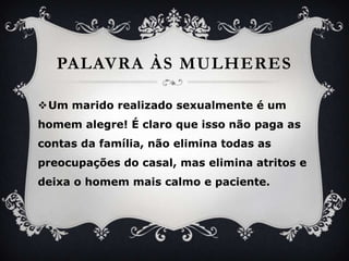 PalavraàsmulheresUm maridorealizadosexualmente é um homemalegre! Éclaroqueissonãopaga as contas da família, nãoeliminatodas as preocupações do casal, mas eliminaatritos e deixa o homemmaiscalmo e paciente. 