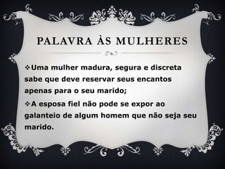 PalavraàsmulheresUma mulhermadura, segura e discretasabequedevereservarseusencantosapenaspara o seumarido;A esposafielnãopode se exporaogalanteio de algumhomemquenãosejaseumarido.