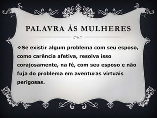 PalavraàsmulheresSe existiralgumproblema com seuesposo, comocarênciaafetiva, resolvaissocorajosamente, nafé, com seuesposo e nãofuja do problemaemaventurasvirtuaisperigosas.