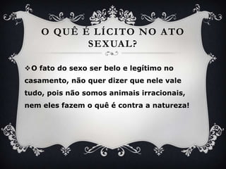 O quê é lícito no ato sexual?O fato do sexoserbelo e legítimo no casamento, nãoquerdizerquenele vale tudo, poisnãosomosanimaisirracionais, nemelesfazem o quê é contra a natureza!