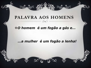 PalavraaoshomensO homem  é um fogão a gás e……a mulher  é um fogão a lenha!